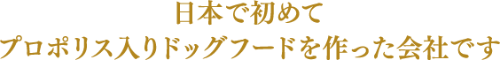 日本で初めてプロポリス入りドッグフードを作った会社です